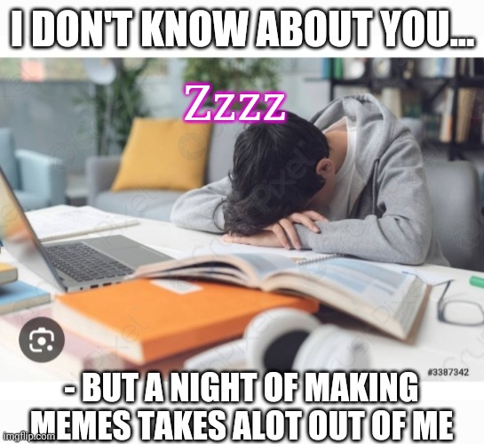 Mentally Exausting-  am I the only one? | I DON'T KNOW ABOUT YOU... Zzzz; - BUT A NIGHT OF MAKING MEMES TAKES ALOT OUT OF ME | image tagged in memes about memes,savage memes | made w/ Imgflip meme maker