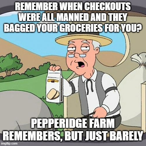 Pepperidge Farm Remembers Meme | REMEMBER WHEN CHECKOUTS WERE ALL MANNED AND THEY BAGGED YOUR GROCERIES FOR YOU? PEPPERIDGE FARM REMEMBERS, BUT JUST BARELY | image tagged in memes,pepperidge farm remembers | made w/ Imgflip meme maker