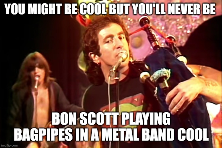 Bon Scott Bag Pipes | YOU MIGHT BE COOL BUT YOU'LL NEVER BE; BON SCOTT PLAYING BAGPIPES IN A METAL BAND COOL | image tagged in acdc | made w/ Imgflip meme maker