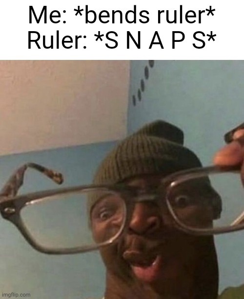 Ooohhh... | Me: *bends ruler*
Ruler: *S N A P S* | image tagged in shrink eyes,ruler,say that again and ill shove this ruler where the sun dont shine | made w/ Imgflip meme maker