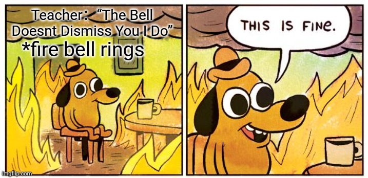 This Is Fine | Teacher：“The Bell Doesnt Dismiss You I Do”; *fire bell rings | image tagged in memes,this is fine | made w/ Imgflip meme maker
