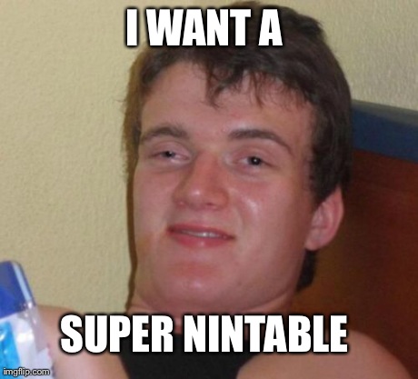 10 Guy Meme | I WANT A  SUPER NINTABLE | image tagged in memes,10 guy | made w/ Imgflip meme maker