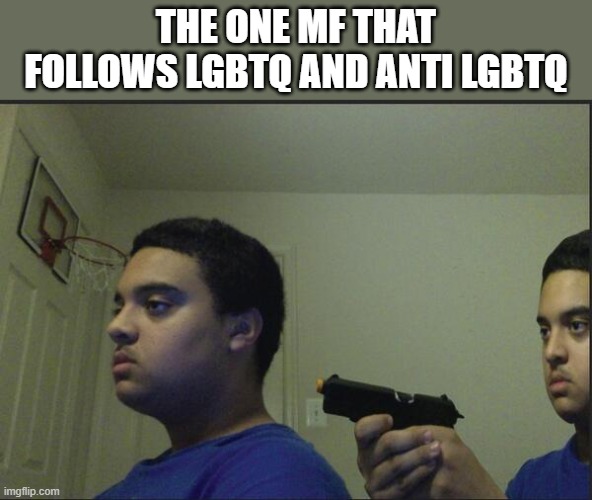 Dont trust anyone, not even yourself | THE ONE MF THAT FOLLOWS LGBTQ AND ANTI LGBTQ | image tagged in dont trust anyone not even yourself | made w/ Imgflip meme maker