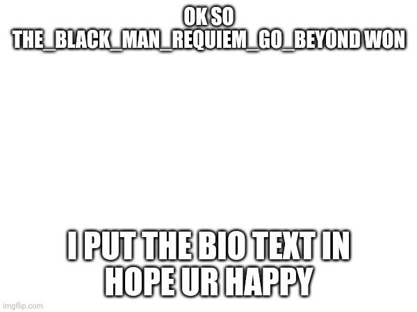 Why | OK SO THE_BLACK_MAN_REQUIEM_GO_BEYOND WON; I PUT THE BIO TEXT IN
HOPE UR HAPPY | made w/ Imgflip meme maker