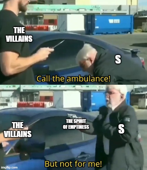 S shenanigans pt 3 | THE VILLAINS; S; THE SPIRIT OF EMPTINESS; THE VILLAINS; S | image tagged in call an ambulance but not for me | made w/ Imgflip meme maker