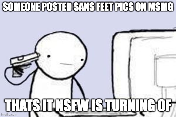 Computer Suicide | SOMEONE POSTED SANS FEET PICS ON MSMG; THATS IT NSFW IS TURNING OF | image tagged in computer suicide | made w/ Imgflip meme maker