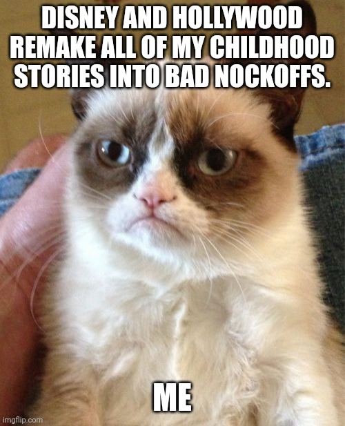 watching Disney and Hollywood remake all our childhood stories into bad nockoff movie's ? | DISNEY AND HOLLYWOOD REMAKE ALL OF MY CHILDHOOD STORIES INTO BAD NOCKOFFS. ME | image tagged in memes,grumpy cat,funny,relatable,childhood,disney and holleywood | made w/ Imgflip meme maker