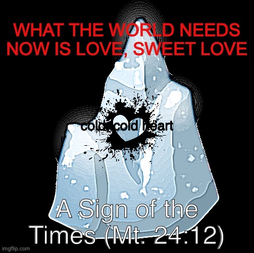 Climate Change | WHAT THE WORLD NEEDS NOW IS LOVE, SWEET LOVE; cold, cold heart; A Sign of the Times (Mt. 24:12) | image tagged in love grows cold | made w/ Imgflip meme maker