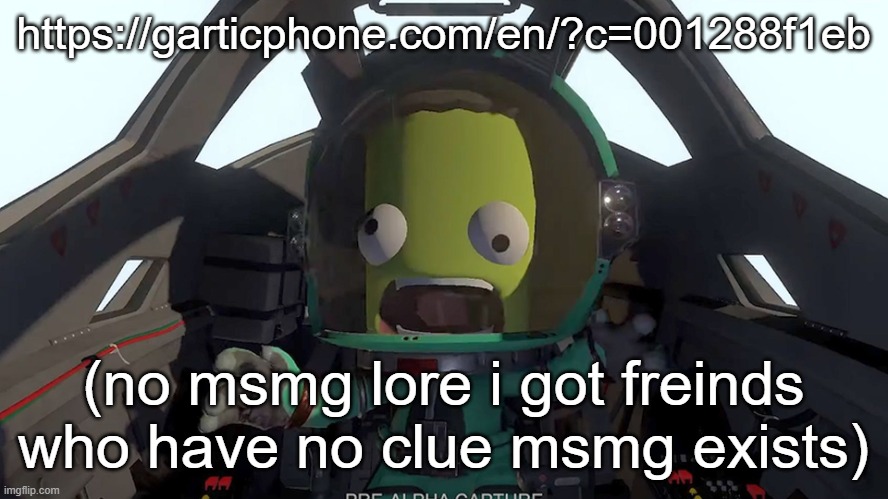 kerbal panic | https://garticphone.com/en/?c=001288f1eb; (no msmg lore i got freinds who have no clue msmg exists) | image tagged in kerbal panic | made w/ Imgflip meme maker