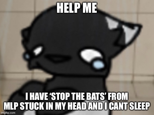 AAAAAAAAAA | HELP ME; I HAVE ‘STOP THE BATS’ FROM MLP STUCK IN MY HEAD AND I CANT SLEEP | image tagged in crying darkio | made w/ Imgflip meme maker