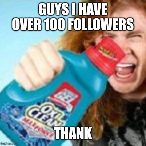 To celebrate, I will drink a mountain dew | GUYS I HAVE OVER 100 FOLLOWERS; THANK | image tagged in shitpost | made w/ Imgflip meme maker
