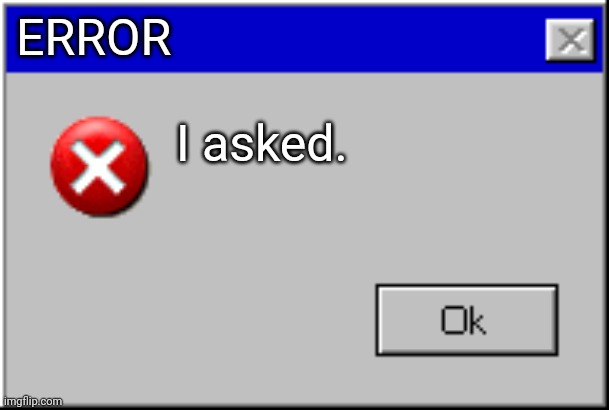 Windows Error Message | ERROR I asked. | image tagged in windows error message | made w/ Imgflip meme maker