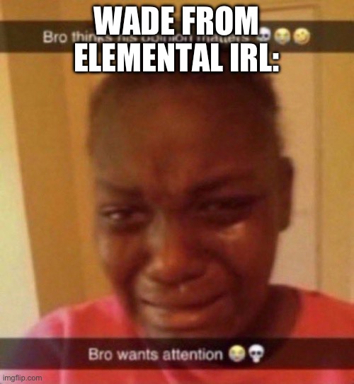 I EAT POOP | WADE FROM ELEMENTAL IRL: | image tagged in bro wants attention | made w/ Imgflip meme maker