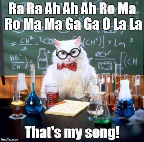 Chemistry Song | Ra Ra Ah Ah Ah Ro Ma Ro Ma Ma Ga Ga O La La That's my song! | image tagged in memes,chemistry cat | made w/ Imgflip meme maker