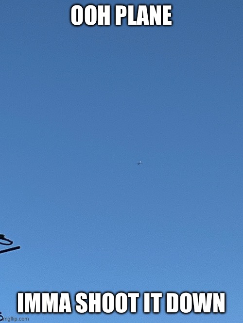 OOH PLANE; IMMA SHOOT IT DOWN | image tagged in why are you reading this | made w/ Imgflip meme maker