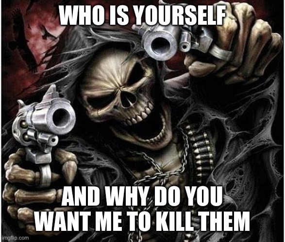 Badass Skeleton | WHO IS YOURSELF; AND WHY DO YOU WANT ME TO KILL THEM | image tagged in badass skeleton | made w/ Imgflip meme maker