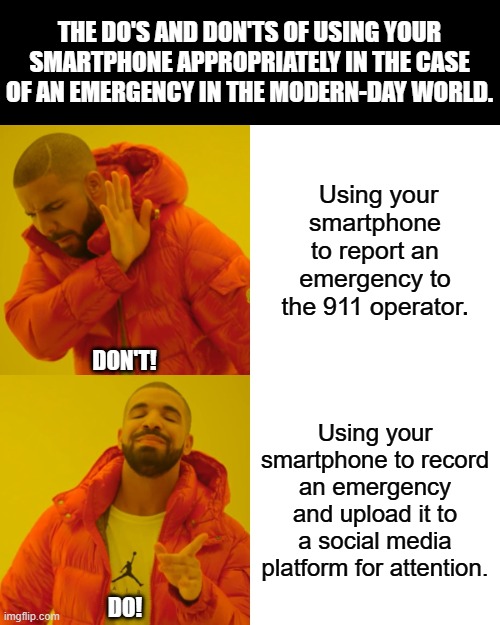 Drake Hotline Bling | THE DO'S AND DON'TS OF USING YOUR SMARTPHONE APPROPRIATELY IN THE CASE OF AN EMERGENCY IN THE MODERN-DAY WORLD. Using your smartphone to report an emergency to the 911 operator. DON'T! Using your smartphone to record an emergency and upload it to a social media platform for attention. DO! | image tagged in memes,drake hotline bling,smartphone,emergency,modern problems | made w/ Imgflip meme maker
