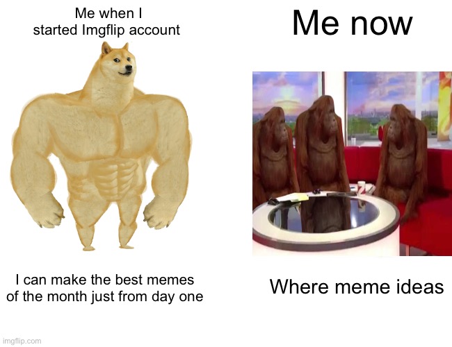 Buff Doge vs. Cheems | Me when I started Imgflip account; Me now; Where meme ideas; I can make the best memes of the month just from day one | image tagged in memes,buff doge vs cheems | made w/ Imgflip meme maker