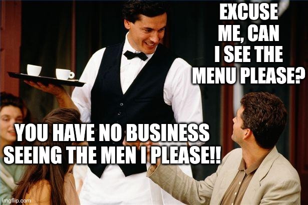 waiter | EXCUSE ME, CAN I SEE THE MENU PLEASE? YOU HAVE NO BUSINESS SEEING THE MEN I PLEASE!! | image tagged in waiter | made w/ Imgflip meme maker