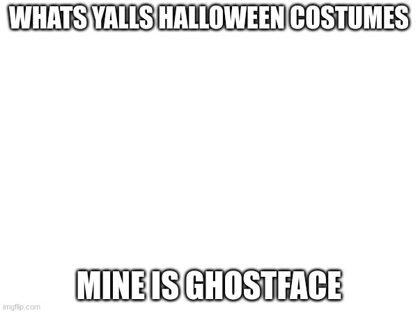 WHATS YALLS HALLOWEEN COSTUMES; MINE IS GHOSTFACE | made w/ Imgflip meme maker