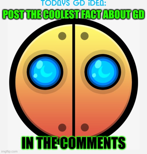 idea #4 | POST THE COOLEST FACT ABOUT GD; IN THE COMMENTS | image tagged in gd idea template | made w/ Imgflip meme maker