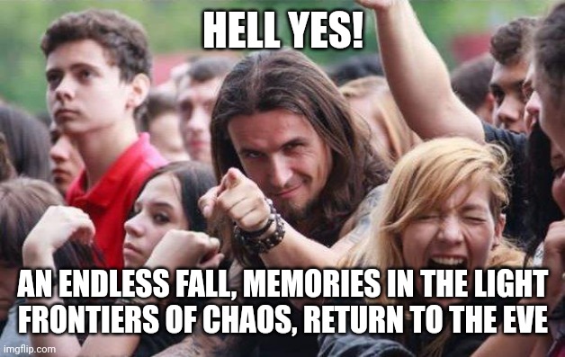 Ridiculously Photogenic Metalhead | HELL YES! AN ENDLESS FALL, MEMORIES IN THE LIGHT
FRONTIERS OF CHAOS, RETURN TO THE EVE | image tagged in ridiculously photogenic metalhead | made w/ Imgflip meme maker