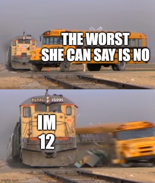 uh oh i hear sirens | THE WORST SHE CAN SAY IS NO; IM 12 | image tagged in a train hitting a school bus,memes,funny,relatable,dark humor,children | made w/ Imgflip meme maker