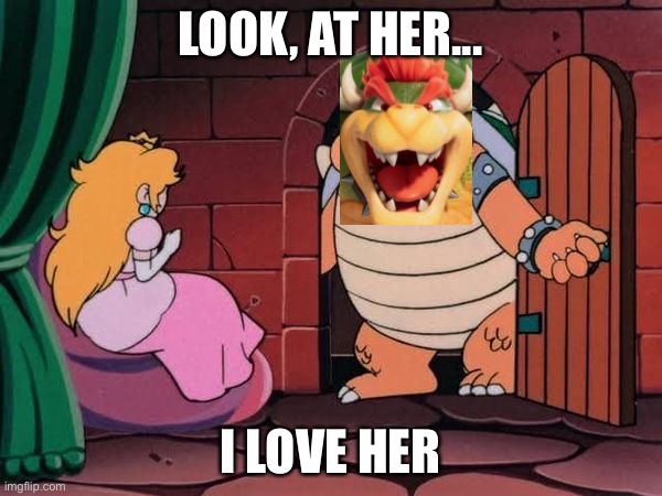 Lovely | LOOK, AT HER... I LOVE HER | image tagged in peach and bowser | made w/ Imgflip meme maker