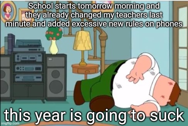 Peter Griffin Dead | School starts tomorrow morning and they already changed my teachers last minute and added excessive new rules on phones; this year is going to suck | image tagged in peter griffin dead | made w/ Imgflip meme maker