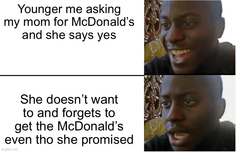 This happens to us at least once | Younger me asking my mom for McDonald’s and she says yes; She doesn’t want to and forgets to get the McDonald’s even tho she promised | image tagged in relatable memes,fun | made w/ Imgflip meme maker