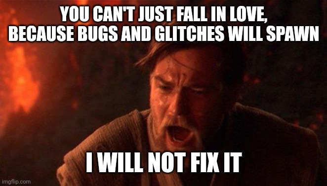 Love bug | YOU CAN'T JUST FALL IN LOVE, BECAUSE BUGS AND GLITCHES WILL SPAWN; I WILL NOT FIX IT | image tagged in memes,you were the chosen one star wars | made w/ Imgflip meme maker