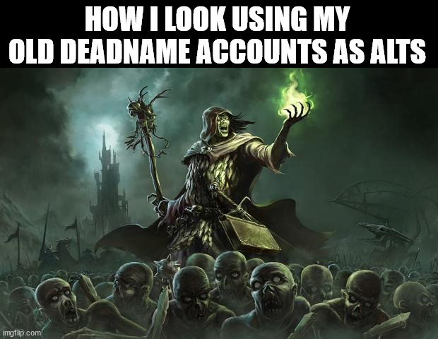 like, the accounts are all still there. Might as well use them even if I no longer use the name | HOW I LOOK USING MY OLD DEADNAME ACCOUNTS AS ALTS | image tagged in necromancers,transgender | made w/ Imgflip meme maker