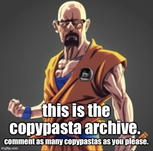 You can come here anytime to find or add copypastas | this is the copypasta archive. comment as many copypastas as you please. | image tagged in saiyan waltuh,copypasta | made w/ Imgflip meme maker