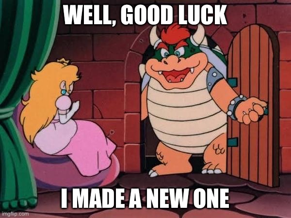 Aww! | WELL, GOOD LUCK; I MADE A NEW ONE | image tagged in peach and bowser | made w/ Imgflip meme maker
