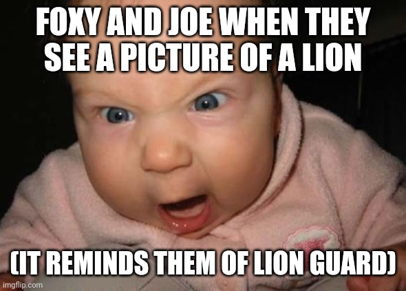 Evil Baby Meme | FOXY AND JOE WHEN THEY SEE A PICTURE OF A LION (IT REMINDS THEM OF LION GUARD) | image tagged in memes,evil baby | made w/ Imgflip meme maker