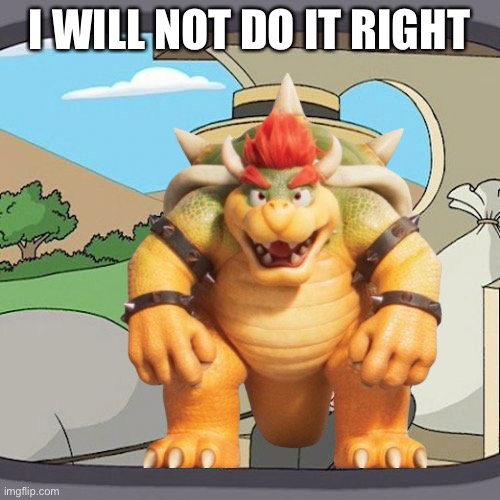 Bowser | I WILL NOT DO IT RIGHT | image tagged in memes,pepperidge farm remembers | made w/ Imgflip meme maker