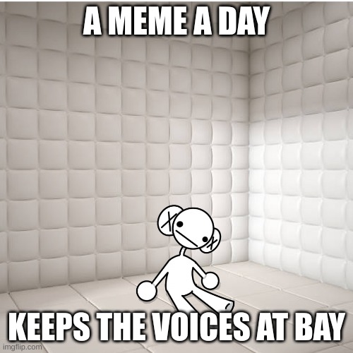 a meme a day keeps the voices at bay | A MEME A DAY; KEEPS THE VOICES AT BAY | image tagged in the voices | made w/ Imgflip meme maker