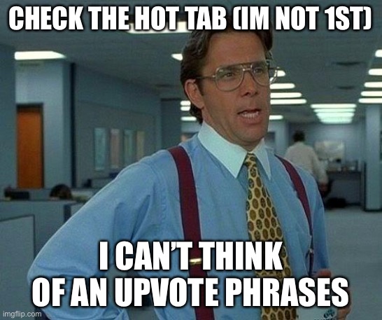 That Would Be Great | CHECK THE HOT TAB (IM NOT 1ST); I CAN’T THINK OF AN UPVOTE PHRASES | image tagged in that would be great,upvotes | made w/ Imgflip meme maker