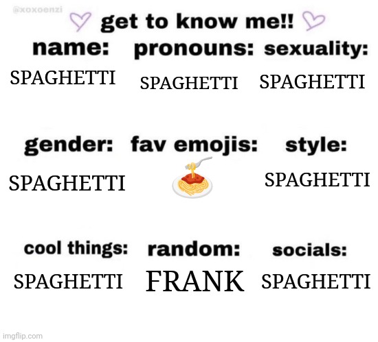 Spaghetti | SPAGHETTI; SPAGHETTI; SPAGHETTI; 🍝; SPAGHETTI; SPAGHETTI; SPAGHETTI; SPAGHETTI; FRANK | image tagged in get to know me,spaghetti | made w/ Imgflip meme maker