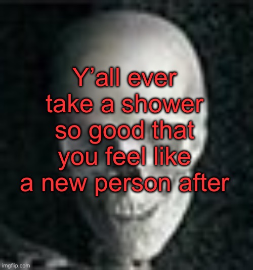 . | Y’all ever take a shower so good that you feel like a new person after | image tagged in skull | made w/ Imgflip meme maker