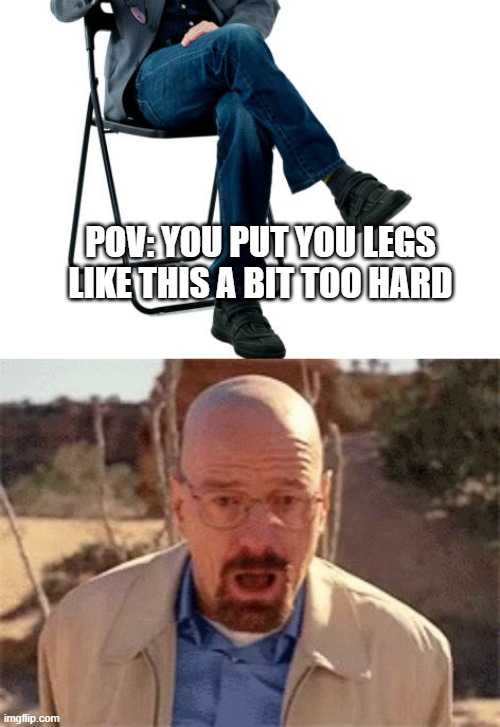 nut buster | POV: YOU PUT YOU LEGS LIKE THIS A BIT TOO HARD | image tagged in walter white | made w/ Imgflip meme maker