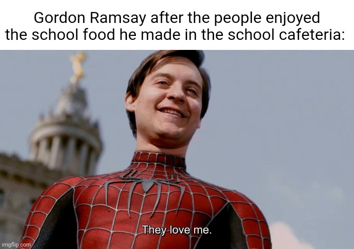 Gordon Ramsay | Gordon Ramsay after the people enjoyed the school food he made in the school cafeteria: | image tagged in they love me,memes,gordon ramsay,blank white template,school,cafeteria | made w/ Imgflip meme maker