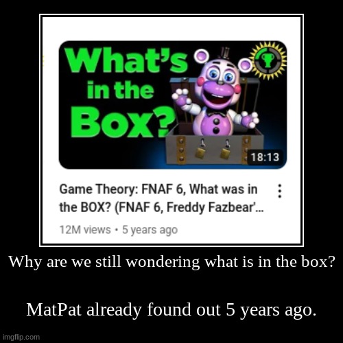bruh | Why are we still wondering what is in the box? | MatPat already found out 5 years ago. | image tagged in funny,demotivationals | made w/ Imgflip demotivational maker