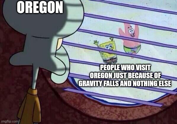 Does no one visit Oregon just because they enjoy Oregon??? | OREGON; PEOPLE WHO VISIT OREGON JUST BECAUSE OF GRAVITY FALLS AND NOTHING ELSE | image tagged in squidward window | made w/ Imgflip meme maker