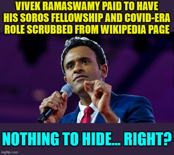 Changes to his page were made less than two weeks before announcing his presidential candidacy. | VIVEK RAMASWAMY PAID TO HAVE HIS SOROS FELLOWSHIP AND COVID-ERA ROLE SCRUBBED FROM WIKIPEDIA PAGE; NOTHING TO HIDE... RIGHT? | image tagged in gop,presidential candidates | made w/ Imgflip meme maker