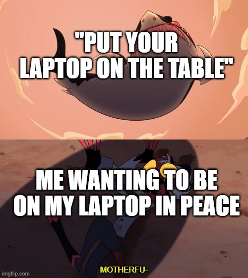 just leave me alone ;-; | "PUT YOUR LAPTOP ON THE TABLE"; ME WANTING TO BE ON MY LAPTOP IN PEACE | image tagged in moxxie vs shark | made w/ Imgflip meme maker