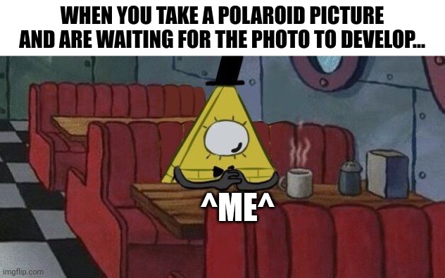 Just waiting for the picture to develop | WHEN YOU TAKE A POLAROID PICTURE AND ARE WAITING FOR THE PHOTO TO DEVELOP... ^ME^ | image tagged in bill cipher waiting | made w/ Imgflip meme maker