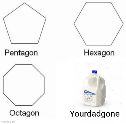 Pentagon Hexagon Octagon Meme | Yourdadgone | image tagged in upvote if this is relatable | made w/ Imgflip meme maker