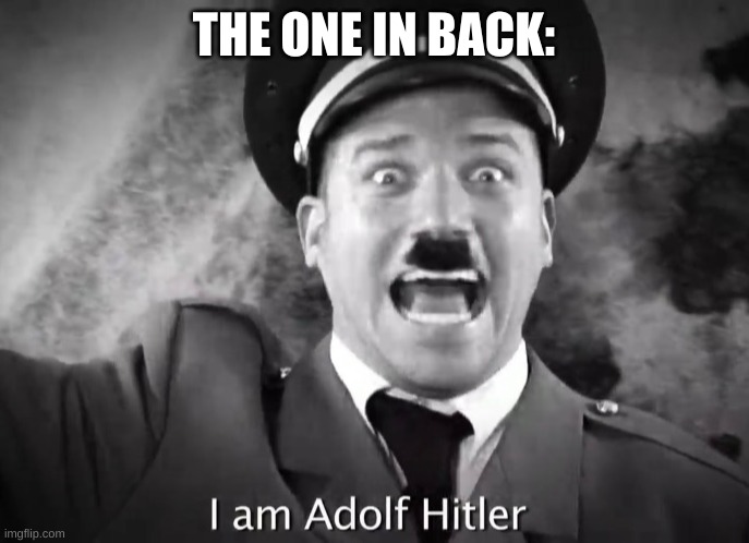 I AM ADOLF HITLER! | THE ONE IN BACK: | image tagged in i am adolf hitler | made w/ Imgflip meme maker