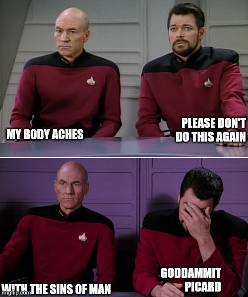 Emo Picard | GODDAMMIT PICARD; PLEASE DON'T DO THIS AGAIN; MY BODY ACHES; WITH THE SINS OF MAN | image tagged in picard riker listening to a pun | made w/ Imgflip meme maker
